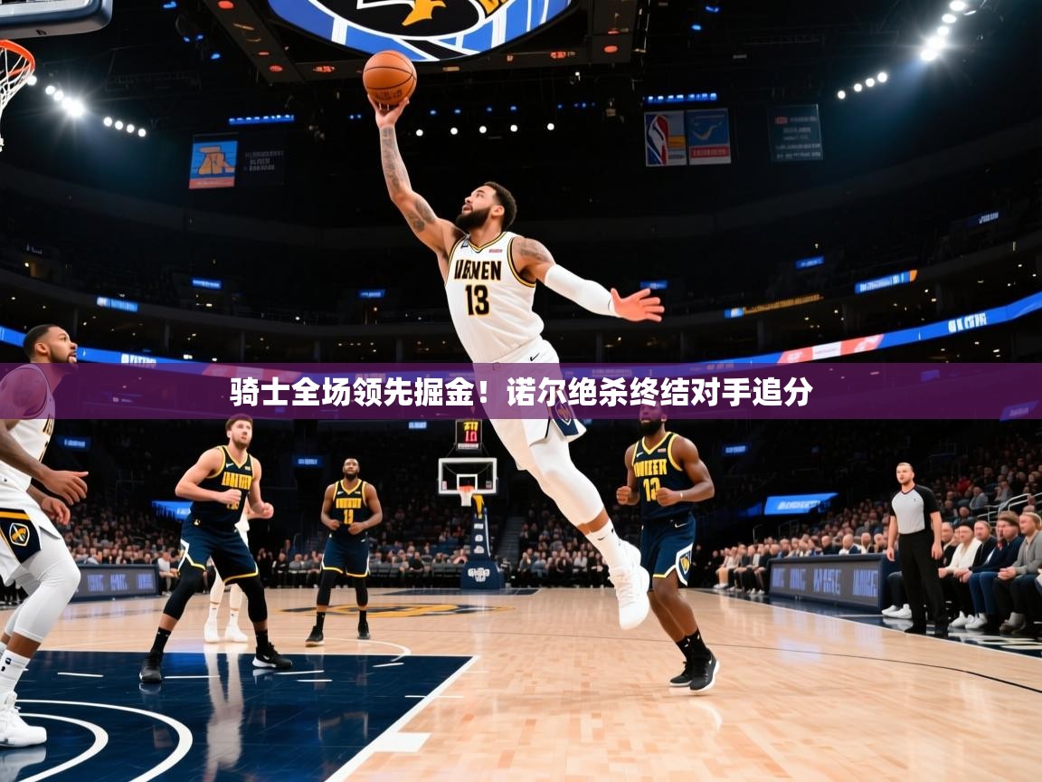 骑士全场领先掘金！诺尔绝杀终结对手追分  第2张